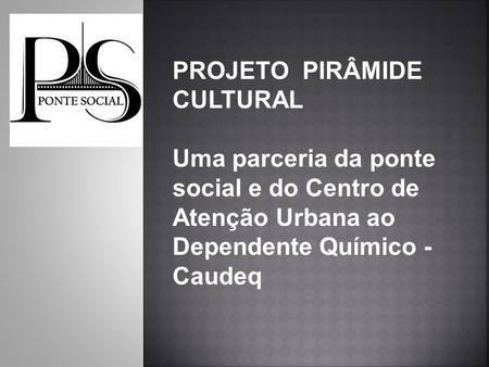 PROJETO PIRÂMIDE CULTURAL Uma parceria da ponte social e do Centro de Atenção Urbana ao Dependente Químico - Caudeq.