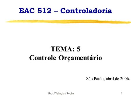 Prof. Welington Rocha1 EAC 512 – Controladoria TEMA: 5 Controle Orçamentário São Paulo, abril de 2006.