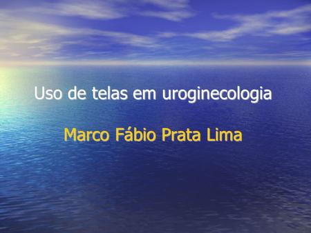 Uso de telas em uroginecologia Marco Fábio Prata Lima.