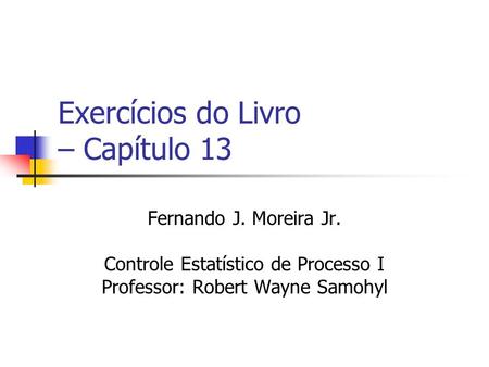 Exercícios do Livro – Capítulo 13 Fernando J. Moreira Jr. Controle Estatístico de Processo I Professor: Robert Wayne Samohyl.