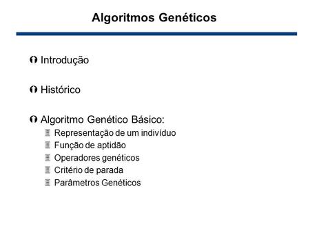 Algoritmos Genéticos ÝIntrodução ÝHistórico ÝAlgoritmo Genético Básico: 3Representação de um indivíduo 3Função de aptidão 3Operadores genéticos 3Critério.