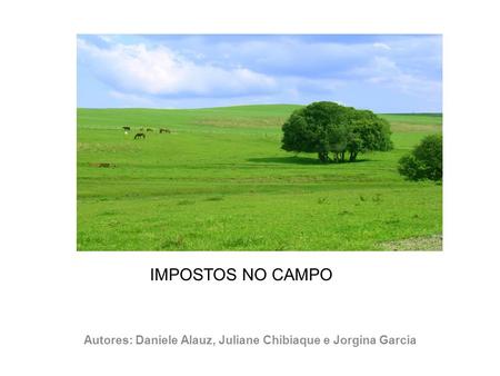 IMPOSTOS NO CAMPO Autores: Daniele Alauz, Juliane Chibiaque e Jorgina Garcia.