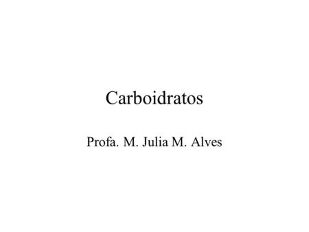 Carboidratos Profa. M. Julia M. Alves.