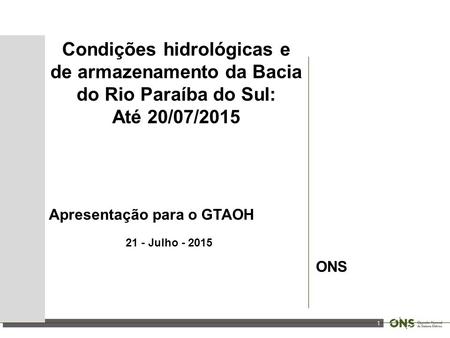 1 Condições hidrológicas e de armazenamento da Bacia do Rio Paraíba do Sul: Até 20/07/2015 Apresentação para o GTAOH 21 - Julho - 2015 ONS.