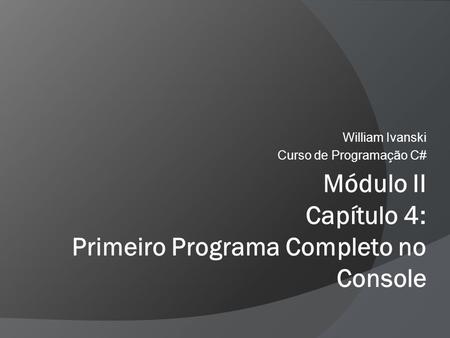 Módulo II Capítulo 4: Primeiro Programa Completo no Console William Ivanski Curso de Programação C#