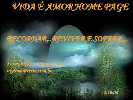 VIDA É AMOR HOME PAGE RECORDAR...REVIVER E SOFRER... Formatação – Rayma Lima 12.10.06.