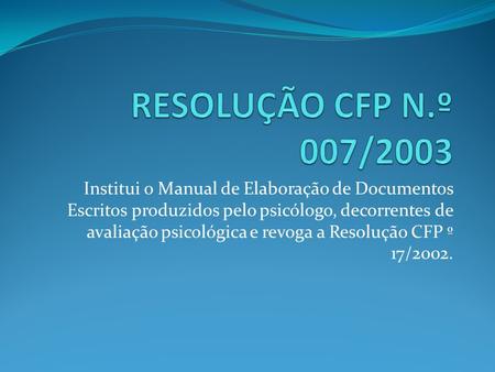 RESOLUÇÃO CFP N.º 007/2003 Institui o Manual de Elaboração de Documentos Escritos produzidos pelo psicólogo, decorrentes de avaliação psicológica e revoga.