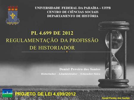 PL 4.699 DE 2012 REGULAMENTAÇÃO DA PROFISSÃO DE HISTORIADOR Daniel Pereira dos Santos Historiador - Administrador - Educador físico UNIVERSIDADE FEDERAL.