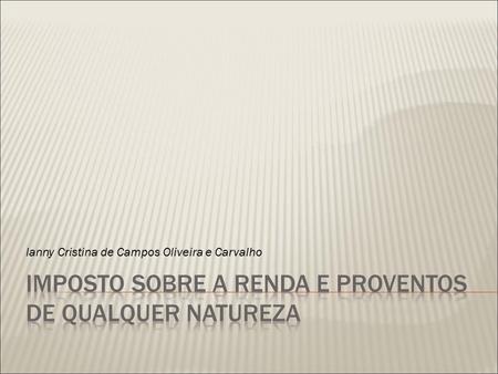 Ianny Cristina de Campos Oliveira e Carvalho.  Previsão Legislativa: CF/88 art. 153 -Compete à União instituir impostos sobre: (...) III- renda e proventos.