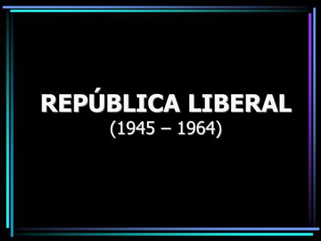 REPÚBLICA LIBERAL (1945 – 1964).