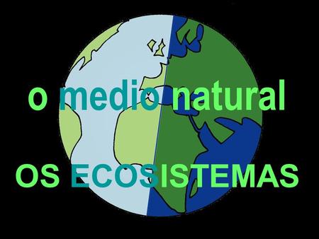 O medio natural OS ECOSISTEMAS. A vida na Terra está organizada arredor da situación de equilibrio que se produce entre as condicións ambientais e a capacidade.