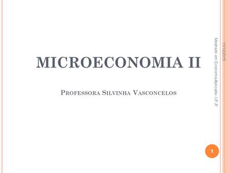 1 MICROECONOMIA II P ROFESSORA S ILVINHA V ASCONCELOS 11/12/2015 Mestrado em Economia Aplicada - UFJF 1.