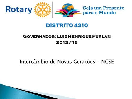 DISTRITO 4310 Governador: Luiz Henrique Furlan 2015/16 Intercâmbio de Novas Gerações - NGSE.