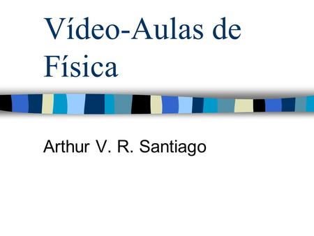 Vídeo-Aulas de Física Arthur V. R. Santiago. Idéia Vídeo Idéia Simples, e de fácil entendimento. Repetição sem limites.