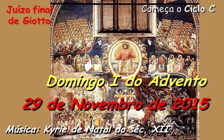 Começa o Ciclo C Domingo I do Advento 29 de Novembro de 2015 Música: Kyrie de Natal do séc. XII Juízo final de Giotto.