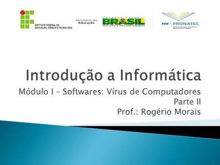 Módulo I – Softwares: Vírus de Computadores Parte II Prof.: Rogério Morais.