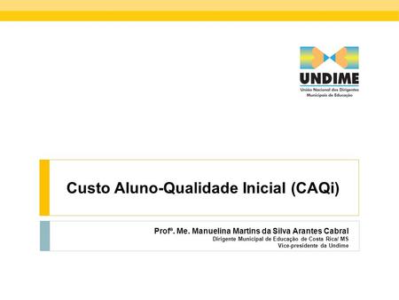Custo Aluno-Qualidade Inicial (CAQi) Profª. Me. Manuelina Martins da Silva Arantes Cabral Dirigente Municipal de Educação de Costa Rica/ MS Vice-presidente.