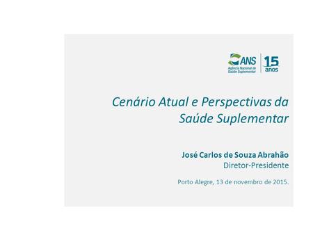 José Carlos de Souza Abrahão Diretor-Presidente Porto Alegre, 13 de novembro de 2015. Cenário Atual e Perspectivas da Saúde Suplementar.