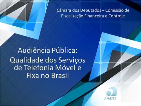 Audiência Pública: Qualidade dos Serviços de Telefonia Móvel e Fixa no Brasil Câmara dos Deputados – Comissão de Fiscalização Financeira e Controle.