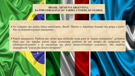 BRASIL, MÉXICO E ARGENTINA: DA INDUSTRIALIZAÇÃO TARDIA À INSERÇÃO GLOBAL No conjunto dos países latino-americanos, Brasil, México e Argentina formam um.