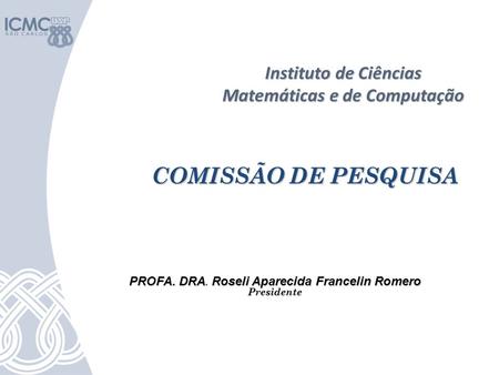 Instituto de Ciências Matemáticas e de Computação COMISSÃO DE PESQUISA COMISSÃO DE PESQUISA PROFA. DRA. Roseli Aparecida Francelin Romero Presidente.