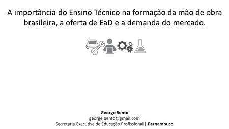 A importância do Ensino Técnico na formação da mão de obra brasileira, a oferta de EaD e a demanda do mercado. George Bento Secretaria.