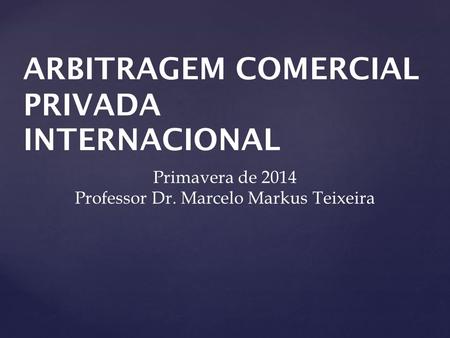 ARBITRAGEM COMERCIAL PRIVADA INTERNACIONAL Primavera de 2014 Professor Dr. Marcelo Markus Teixeira.