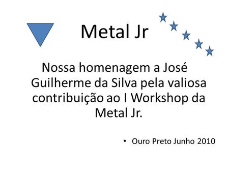 Metal Jr Nossa homenagem a José Guilherme da Silva pela valiosa contribuição ao I Workshop da Metal Jr. Ouro Preto Junho 2010.