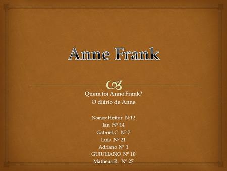 Quem foi Anne Frank? O diário de Anne Nomes: Heitor N:12 Ian Nº 14 Gabriel.C Nº 7 Luis Nº 21 Adriano Nº 1 GUIULIANO Nº 10 Matheus.R. Nº 27.