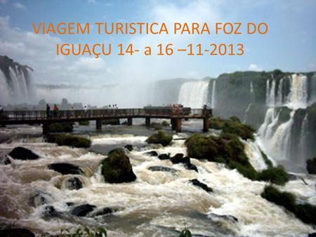 VIAGEM TURISTICA PARA FOZ DO IGUAÇU 14- a 16 –11-2013.