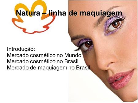 Natura – linha de maquiagem Introdução: Mercado cosmético no Mundo Mercado cosmético no Brasil Mercado de maquiagem no Brasil.