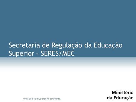 Antes de decidir, pense no estudante. Secretaria de Regulação da Educação Superior – SERES/MEC.
