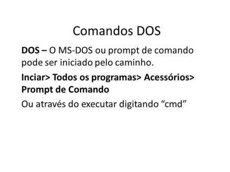 Comandos DOS DOS – O MS-DOS ou prompt de comando pode ser iniciado pelo caminho. Inciar> Todos os programas> Acessórios> Prompt de Comando Ou através do.