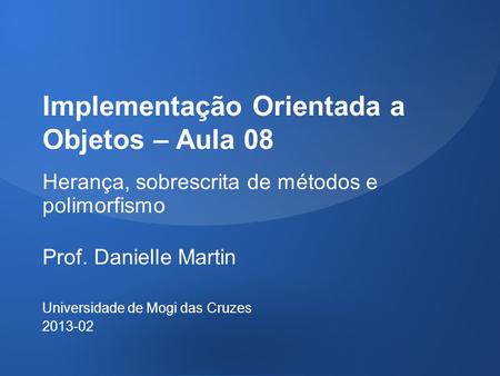 Implementação Orientada a Objetos – Aula 08 Herança, sobrescrita de métodos e polimorfismo Prof. Danielle Martin Universidade de Mogi das Cruzes 2013-02.