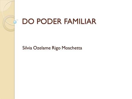 DO PODER FAMILIAR Silvia Ozelame Rigo Moschetta. PODER FAMILIAR PÁTRIO PODER – PODER FAMILIAR – AUTORIDADE PARENTAL – RESPONSABILIDADE PARENTAL PODER.