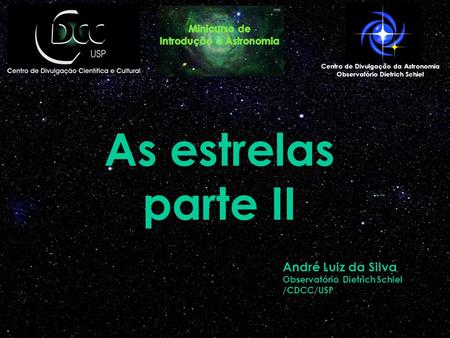 As estrelas parte II Centro de Divulgação da Astronomia Observatório Dietrich Schiel André Luiz da Silva Observatório Dietrich Schiel /CDCC/USP.