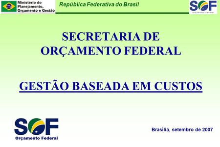 República Federativa do Brasil SECRETARIA DE ORÇAMENTO FEDERAL GESTÃO BASEADA EM CUSTOS Brasília, setembro de 2007.