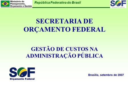 República Federativa do Brasil SECRETARIA DE ORÇAMENTO FEDERAL GESTÃO DE CUSTOS NA ADMINISTRAÇÃO PÚBLICA Brasília, setembro de 2007.