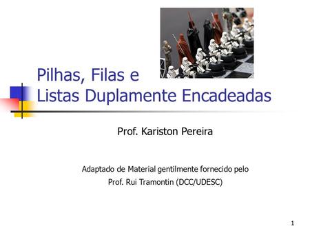 11 Pilhas, Filas e Listas Duplamente Encadeadas Prof. Kariston Pereira Adaptado de Material gentilmente fornecido pelo Prof. Rui Tramontin (DCC/UDESC)