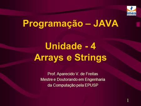 1 Programação – JAVA Unidade - 4 Arrays e Strings Prof. Aparecido V. de Freitas Mestre e Doutorando em Engenharia da Computação pela EPUSP.