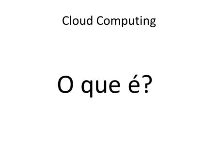Cloud Computing O que é?. Um novo paradigma da computação ; Pagamento baseado no uso ; Pretenção global.