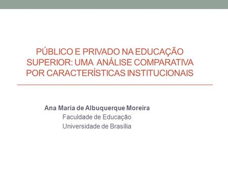 PÚBLICO E PRIVADO NA EDUCAÇÃO SUPERIOR: UMA ANÁLISE COMPARATIVA POR CARACTERÍSTICAS INSTITUCIONAIS Ana Maria de Albuquerque Moreira Faculdade de Educação.