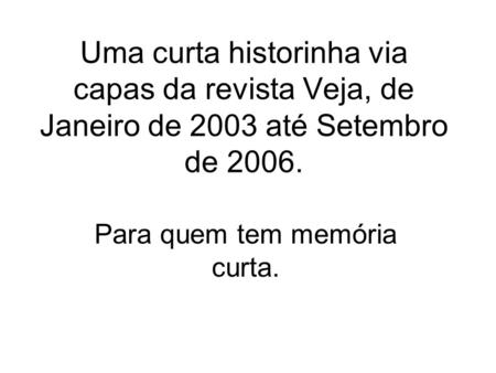 Uma curta historinha via capas da revista Veja, de Janeiro de 2003 até Setembro de 2006. Para quem tem memória curta.