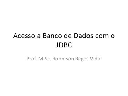 Acesso a Banco de Dados com o JDBC Prof. M.Sc. Ronnison Reges Vidal.