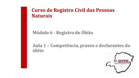 Curso de Registro Civil das Pessoas Naturais Módulo 6 - Registro de Óbito Aula 1 – Competência, prazos e declarantes do óbito.