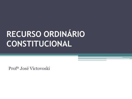 RECURSO ORDINÁRIO CONSTITUCIONAL Profº José Victovoski.