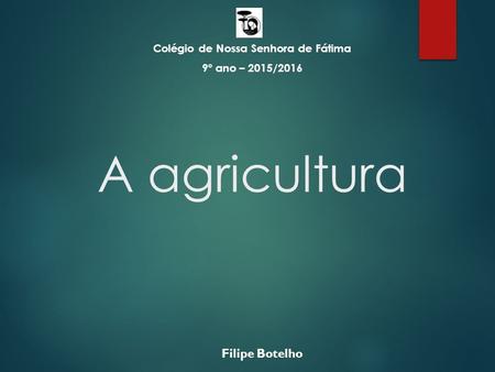 A agricultura Colégio de Nossa Senhora de Fátima 9º ano – 2015/2016 Filipe Botelho.