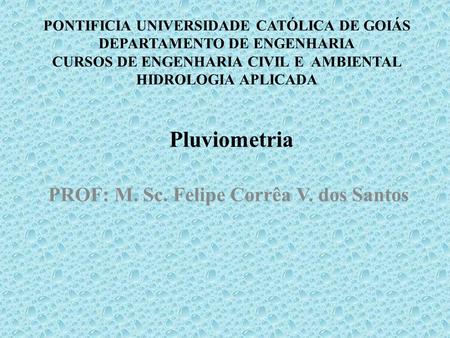 PONTIFICIA UNIVERSIDADE CATÓLICA DE GOIÁS DEPARTAMENTO DE ENGENHARIA CURSOS DE ENGENHARIA CIVIL E AMBIENTAL HIDROLOGIA APLICADA PROF: M. Sc. Felipe Corrêa.