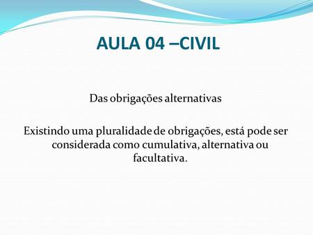 AULA 04 –CIVIL Das obrigações alternativas Existindo uma pluralidade de obrigações, está pode ser considerada como cumulativa, alternativa ou facultativa.