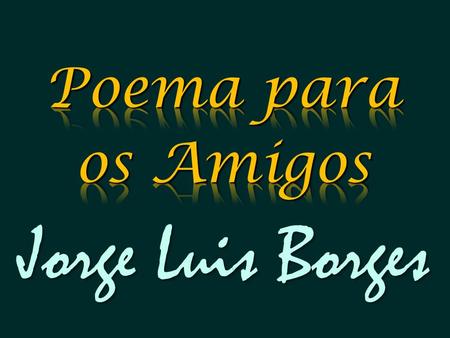 Poema para os Amigos Jorge Luis Borges.